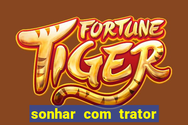 sonhar com trator jogo do bicho